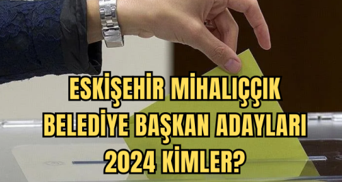 Eskişehir Mihalıççık Belediye Başkan Adayları 2024 kimler? AK Parti, CHP, İYİ Parti Mihalıççık Belediye başkan adayları