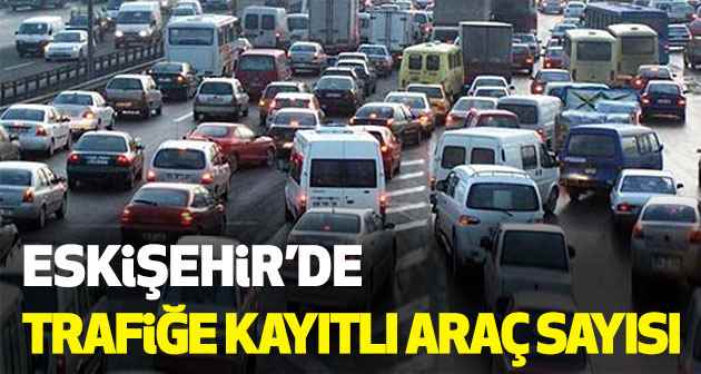 Eskişehir'de trafiğe kayıtlı kaç araç var?
