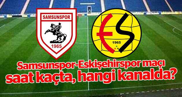 Samsunspor-Eskişehirspor maçı saat kaçta, hangi kanalda