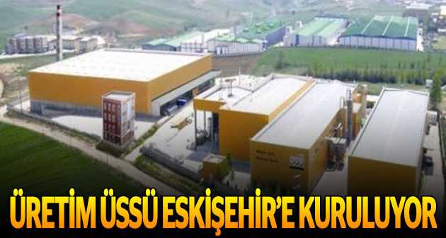 Üretim üssü Eskişehir'e kuruluyor