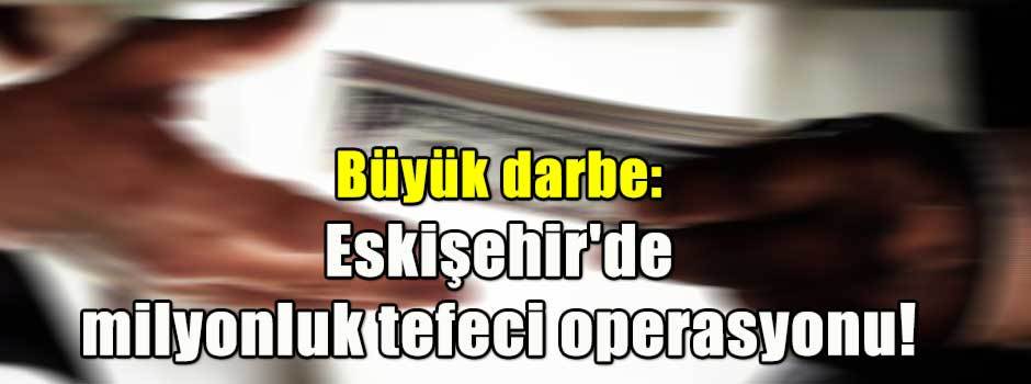 Büyük darbe: Eskişehir'de milyonluk tefeci operasyonu!
