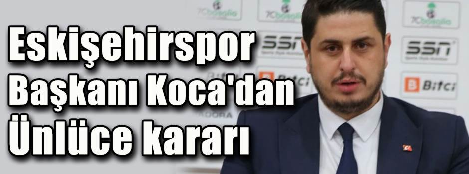 Eskişehirspor Başkanı Koca'dan Ünlüce kararı