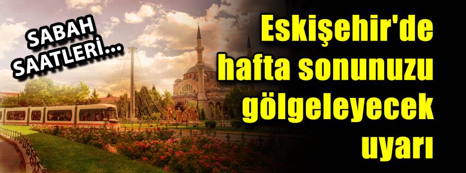 Hafta sonunuzu gölgeleyecek uyarı: Eskişehir'de hava durumu tahmini